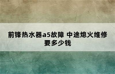 前锋热水器a5故障 中途熄火维修要多少钱